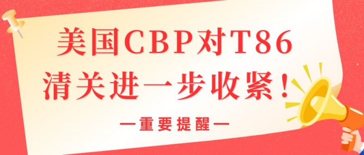 重要提醒！美国CBP对T86清关进一步收紧！